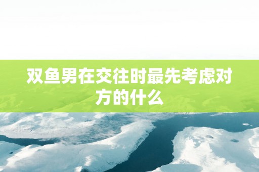双鱼男在交往时最先考虑对方的什么