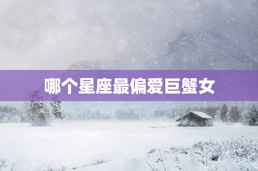 哪个星座最偏爱巨蟹女
