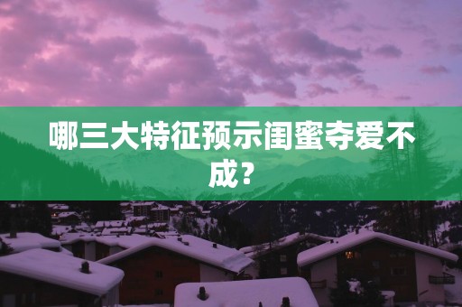 哪三大特征预示闺蜜夺爱不成？