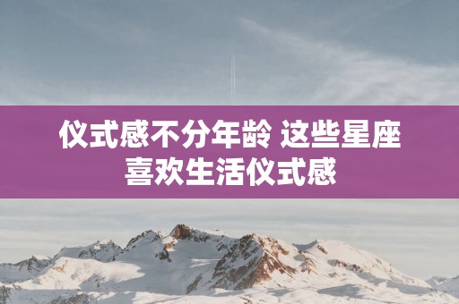 仪式感不分年龄 这些星座喜欢生活仪式感