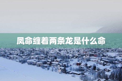 凤命缠着两条龙是什么命