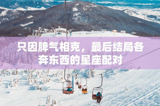 只因脾气相克，最后结局各奔东西的星座配对