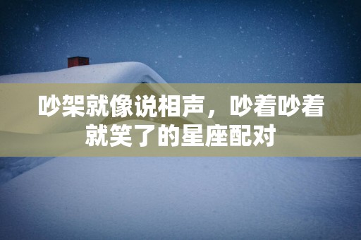 吵架就像说相声，吵着吵着就笑了的星座配对