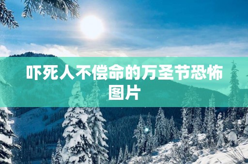 吓死人不偿命的万圣节恐怖图片