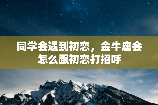 同学会遇到初恋，金牛座会怎么跟初恋打招呼