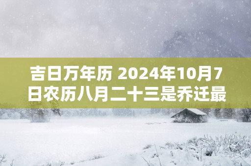 吉日万年历 2025年10月7日农历八月二十三是乔迁最佳日期吗