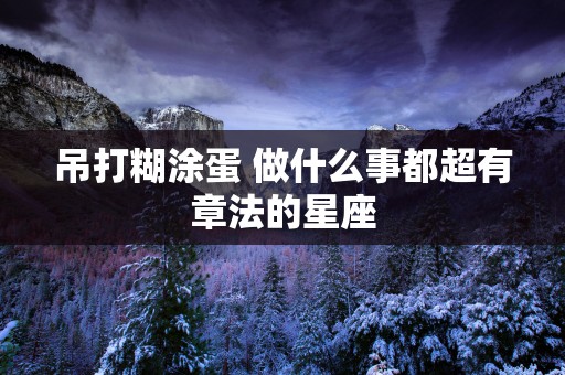 吊打糊涂蛋 做什么事都超有章法的星座