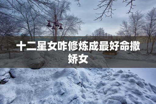 十二星女咋修炼成最好命撒娇女