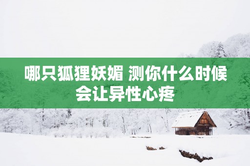 哪只狐狸妖媚 测你什么时候会让异性心疼