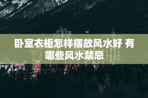 卧室衣柜怎样摆放风水好 有哪些风水禁忌