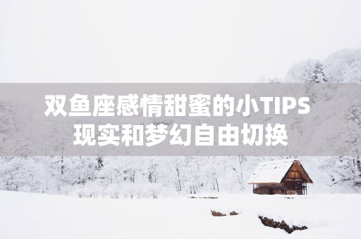 双鱼座感情甜蜜的小TIPS 现实和梦幻自由切换