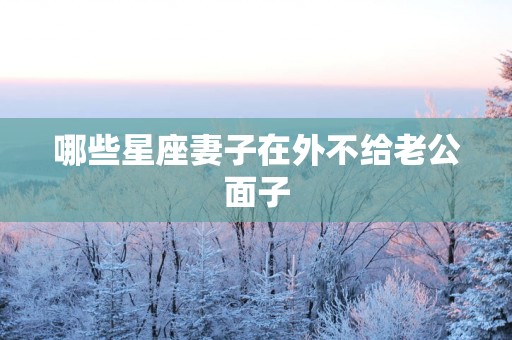 哪些星座妻子在外不给老公面子