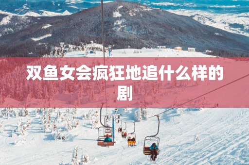 双鱼女会疯狂地追什么样的剧