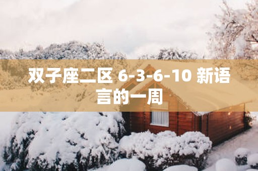 双子座二区 6-3-6-10 新语言的一周