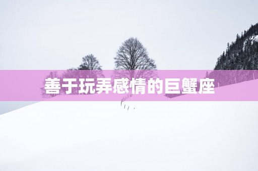 善于玩弄感情的巨蟹座