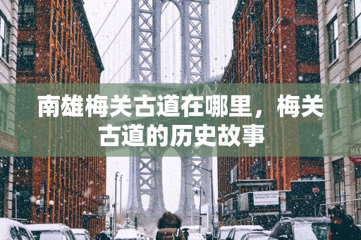 南雄梅关古道在哪里，梅关古道的历史故事