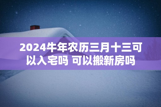 2025蛇年农历三月十三可以入宅吗 可以搬新房吗