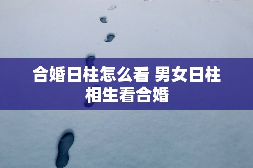 合婚日柱怎么看 男女日柱相生看合婚