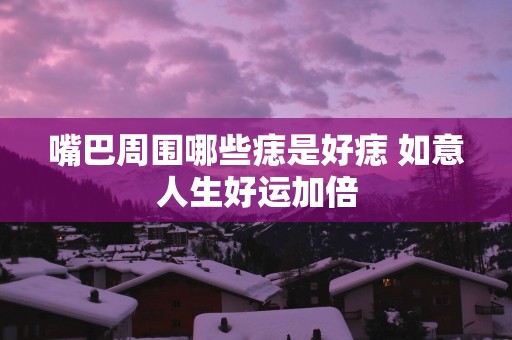 嘴巴周围哪些痣是好痣 如意人生好运加倍