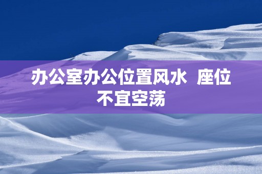 办公室办公位置风水  座位不宜空荡