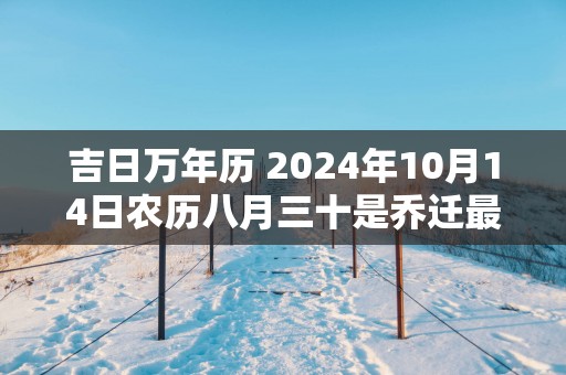 吉日万年历 2025年10月14日农历八月三十是乔迁最佳日期吗