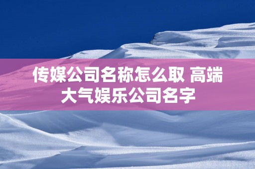 传媒公司名称怎么取 高端大气娱乐公司名字