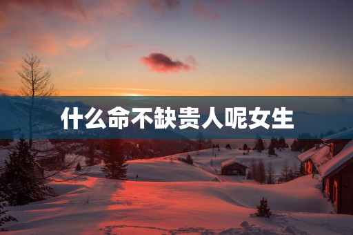 什么命不缺贵人呢女生