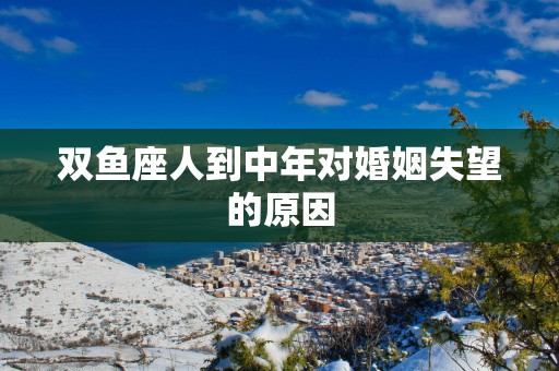 双鱼座人到中年对婚姻失望的原因