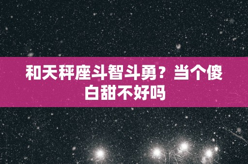 和天秤座斗智斗勇？当个傻白甜不好吗