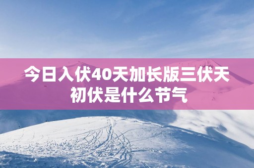 今日入伏40天加长版三伏天 初伏是什么节气