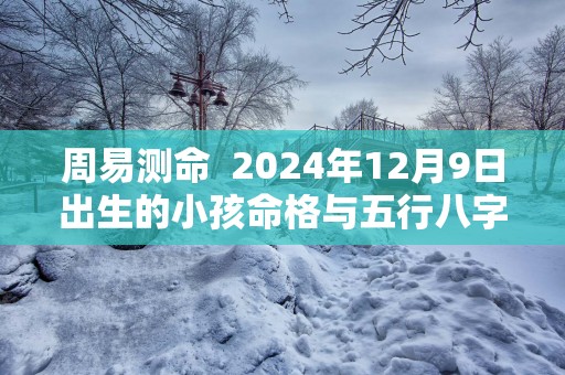 周易测命  2025年12月9日出生的小孩命格与五行八字