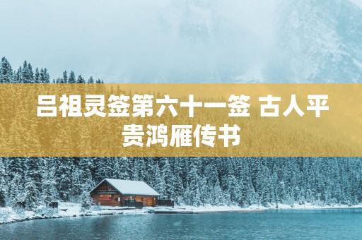 吕祖灵签第六十一签 古人平贵鸿雁传书