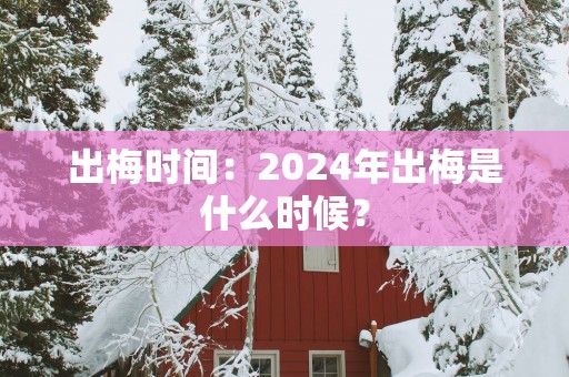 出梅时间：2025年出梅是什么时候？
