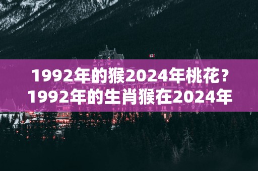 1992年的猴2025年桃花？1992年的生肖猴在2025年的婚姻运势