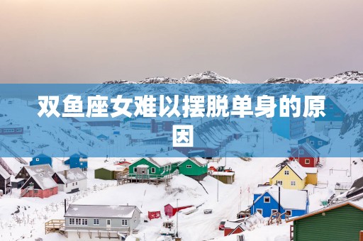 双鱼座女难以摆脱单身的原因