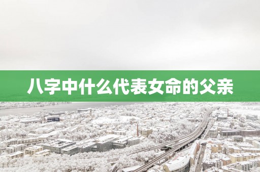 八字中什么代表女命的父亲
