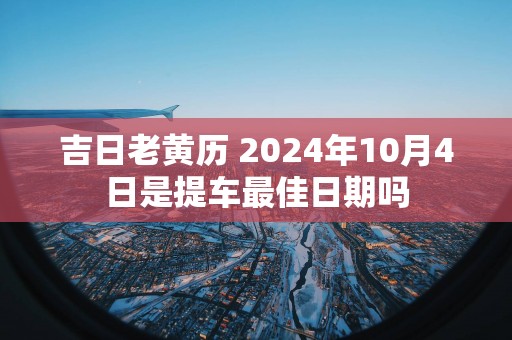 吉日老黄历 2024年10月4日是提车最佳日期吗