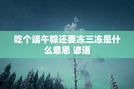 吃个端午粽还要冻三冻是什么意思 谚语