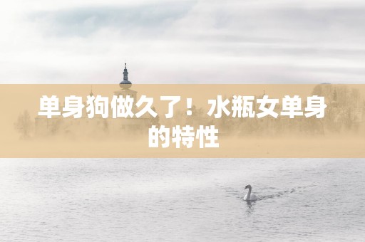单身狗做久了！水瓶女单身的特性