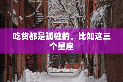 吃货都是孤独的，比如这三个星座