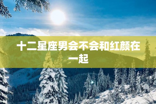 十二星座男会不会和红颜在一起