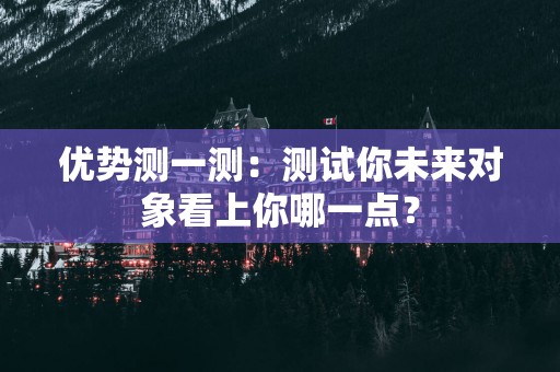 优势测一测：测试你未来对象看上你哪一点？