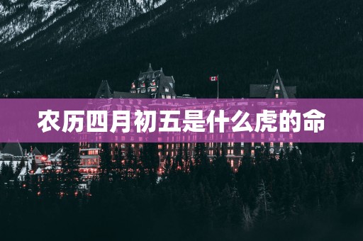 农历四月初五是什么虎的命