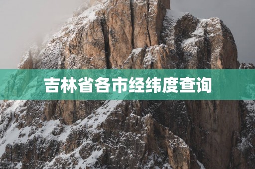 吉林省各市经纬度查询
