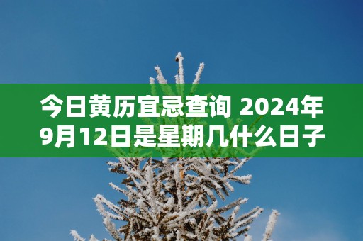 今日黄历宜忌查询 2024年9月12日是星期几什么日子