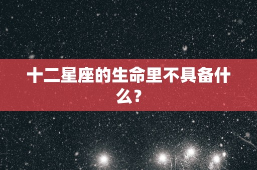 十二星座的生命里不具备什么？