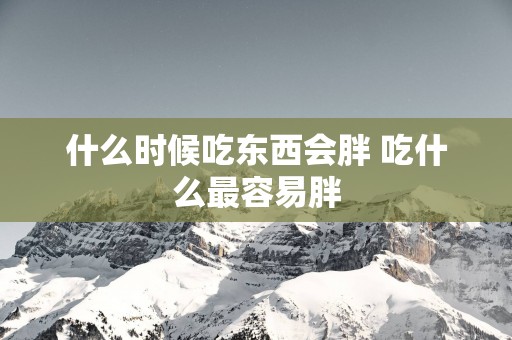 什么时候吃东西会胖 吃什么最容易胖