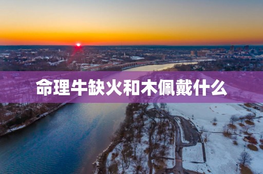 命理牛缺火和木佩戴什么