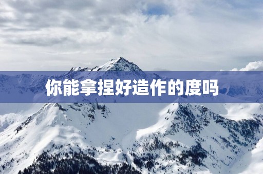 你能拿捏好造作的度吗