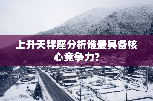 上升天秤座分析谁最具备核心竞争力？